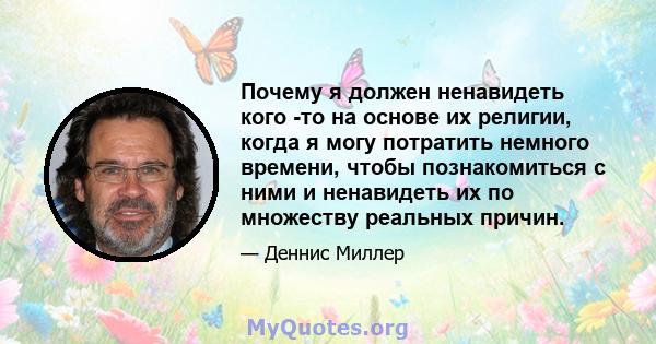 Почему я должен ненавидеть кого -то на основе их религии, когда я могу потратить немного времени, чтобы познакомиться с ними и ненавидеть их по множеству реальных причин.