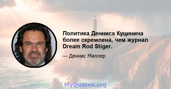 Политика Денниса Куцинича более скремлена, чем журнал Dream Rod Stiger.