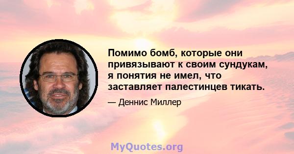 Помимо бомб, которые они привязывают к своим сундукам, я понятия не имел, что заставляет палестинцев тикать.