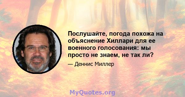 Послушайте, погода похожа на объяснение Хиллари для ее военного голосования: мы просто не знаем, не так ли?