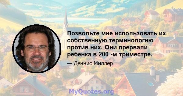 Позвольте мне использовать их собственную терминологию против них. Они прервали ребенка в 200 -м триместре.