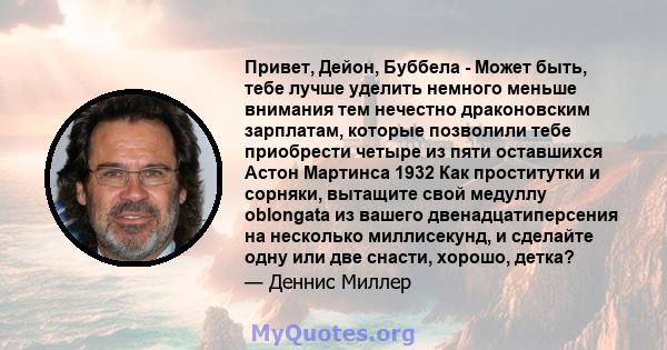 Привет, Дейон, Буббела - Может быть, тебе лучше уделить немного меньше внимания тем нечестно драконовским зарплатам, которые позволили тебе приобрести четыре из пяти оставшихся Астон Мартинса 1932 Как проститутки и