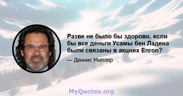 Разве не было бы здорово, если бы все деньги Усамы бен Ладена были связаны в акциях Enron?