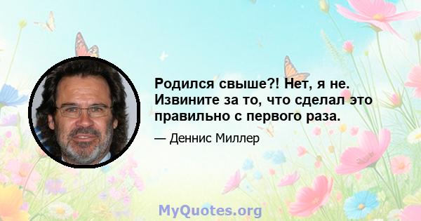 Родился свыше?! Нет, я не. Извините за то, что сделал это правильно с первого раза.