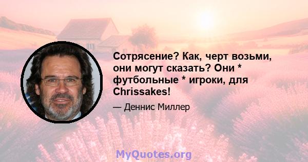 Сотрясение? Как, черт возьми, они могут сказать? Они * футбольные * игроки, для Chrissakes!