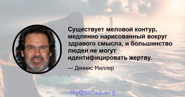 Существует меловой контур, медленно нарисованный вокруг здравого смысла, и большинство людей не могут идентифицировать жертву.