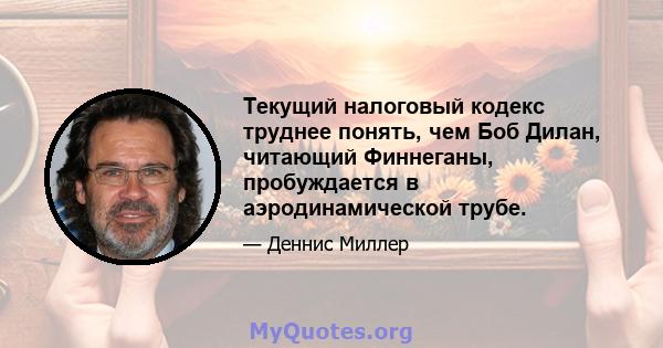 Текущий налоговый кодекс труднее понять, чем Боб Дилан, читающий Финнеганы, пробуждается в аэродинамической трубе.