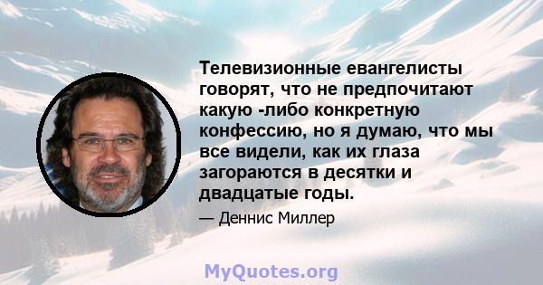 Телевизионные евангелисты говорят, что не предпочитают какую -либо конкретную конфессию, но я думаю, что мы все видели, как их глаза загораются в десятки и двадцатые годы.