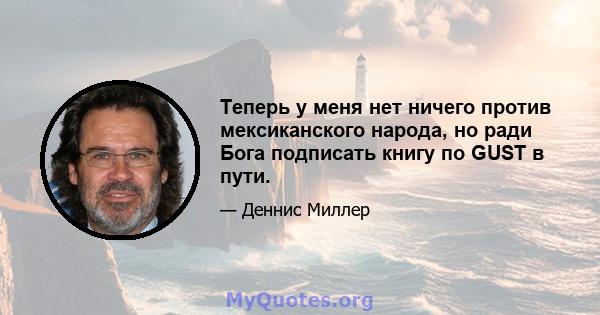 Теперь у меня нет ничего против мексиканского народа, но ради Бога подписать книгу по GUST в пути.