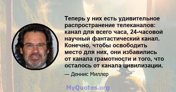 Теперь у них есть удивительное распространение телеканалов: канал для всего часа, 24-часовой научный фантастический канал. Конечно, чтобы освободить место для них, они избавились от канала грамотности и того, что