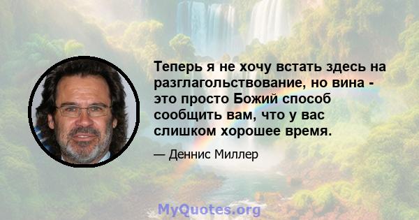 Теперь я не хочу встать здесь на разглагольствование, но вина - это просто Божий способ сообщить вам, что у вас слишком хорошее время.