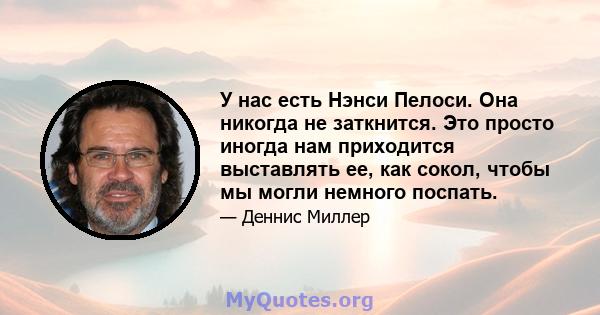 У нас есть Нэнси Пелоси. Она никогда не заткнится. Это просто иногда нам приходится выставлять ее, как сокол, чтобы мы могли немного поспать.