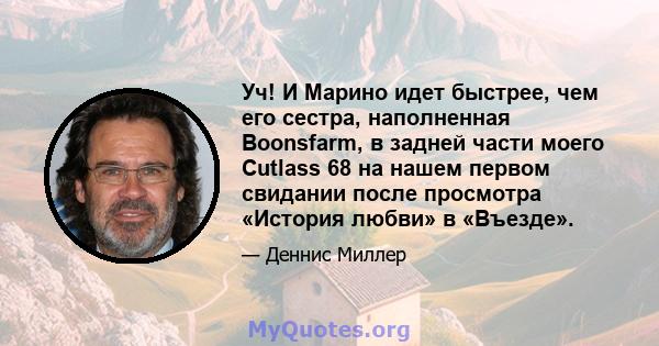 Уч! И Марино идет быстрее, чем его сестра, наполненная Boonsfarm, в задней части моего Cutlass 68 на нашем первом свидании после просмотра «История любви» в «Въезде».