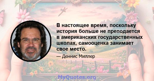 В настоящее время, поскольку история больше не преподается в американских государственных школах, самооценка занимает свое место.