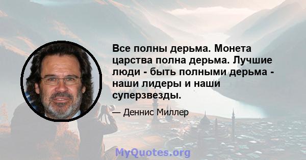 Все полны дерьма. Монета царства полна дерьма. Лучшие люди - быть полными дерьма - наши лидеры и наши суперзвезды.