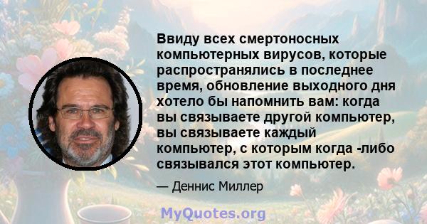 Ввиду всех смертоносных компьютерных вирусов, которые распространялись в последнее время, обновление выходного дня хотело бы напомнить вам: когда вы связываете другой компьютер, вы связываете каждый компьютер, с которым 