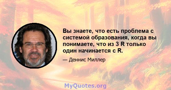 Вы знаете, что есть проблема с системой образования, когда вы понимаете, что из 3 R только один начинается с R.