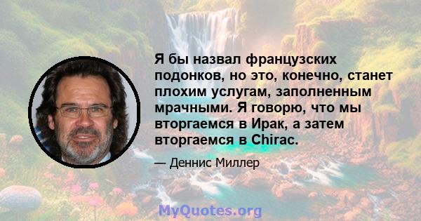 Я бы назвал французских подонков, но это, конечно, станет плохим услугам, заполненным мрачными. Я говорю, что мы вторгаемся в Ирак, а затем вторгаемся в Chirac.