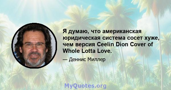 Я думаю, что американская юридическая система сосет хуже, чем версия Ceelin Dion Cover of Whole Lotta Love.