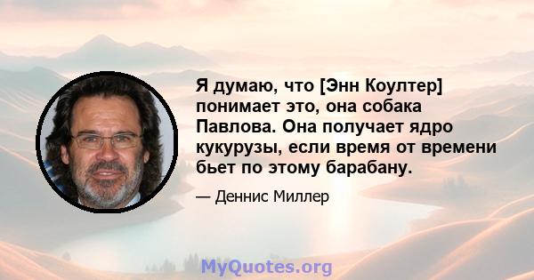 Я думаю, что [Энн Коултер] понимает это, она собака Павлова. Она получает ядро ​​кукурузы, если время от времени бьет по этому барабану.