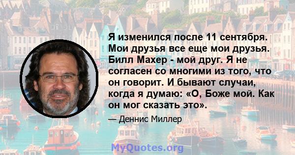 Я изменился после 11 сентября. Мои друзья все еще мои друзья. Билл Махер - мой друг. Я не согласен со многими из того, что он говорит. И бывают случаи, когда я думаю: «О, Боже мой. Как он мог сказать это».