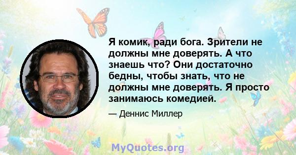 Я комик, ради бога. Зрители не должны мне доверять. А что знаешь что? Они достаточно бедны, чтобы знать, что не должны мне доверять. Я просто занимаюсь комедией.