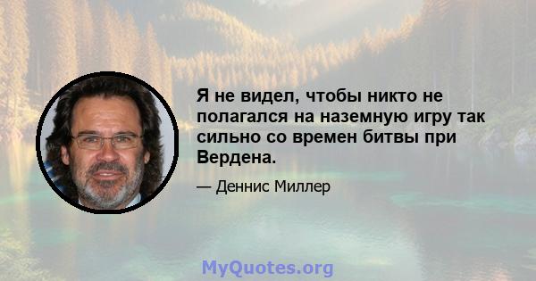 Я не видел, чтобы никто не полагался на наземную игру так сильно со времен битвы при Вердена.