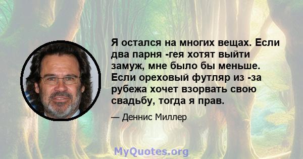 Я остался на многих вещах. Если два парня -гея хотят выйти замуж, мне было бы меньше. Если ореховый футляр из -за рубежа хочет взорвать свою свадьбу, тогда я прав.