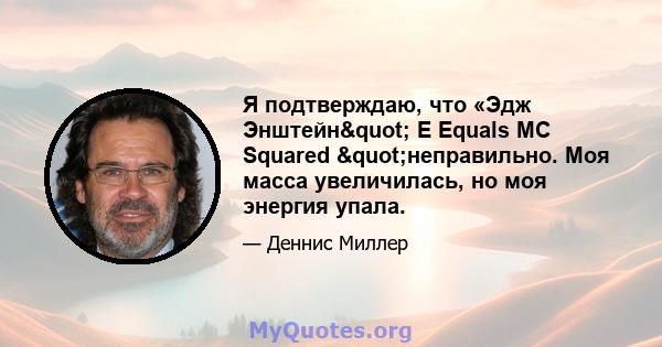 Я подтверждаю, что «Эдж Энштейн" E Equals MC Squared "неправильно. Моя масса увеличилась, но моя энергия упала.