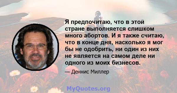 Я предпочитаю, что в этой стране выполняется слишком много абортов. И я также считаю, что в конце дня, насколько я мог бы не одобрить, ни один из них не является на самом деле ни одного из моих бизнесов.