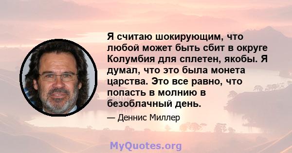 Я считаю шокирующим, что любой может быть сбит в округе Колумбия для сплетен, якобы. Я думал, что это была монета царства. Это все равно, что попасть в молнию в безоблачный день.