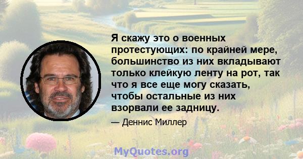 Я скажу это о военных протестующих: по крайней мере, большинство из них вкладывают только клейкую ленту на рот, так что я все еще могу сказать, чтобы остальные из них взорвали ее задницу.