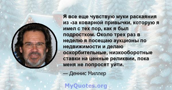 Я все еще чувствую муки раскаяния из -за коварной привычки, которую я имел с тех пор, как я был подростком. Около трех раз в неделю я посещаю аукционы по недвижимости и делаю оскорбительные, низкооборотные ставки на