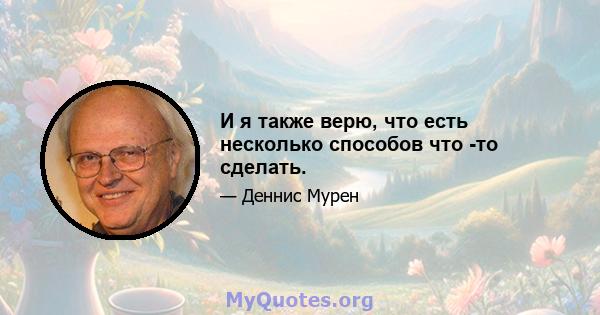 И я также верю, что есть несколько способов что -то сделать.