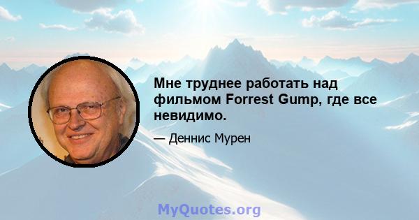 Мне труднее работать над фильмом Forrest Gump, где все невидимо.