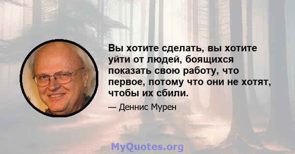 Вы хотите сделать, вы хотите уйти от людей, боящихся показать свою работу, что первое, потому что они не хотят, чтобы их сбили.