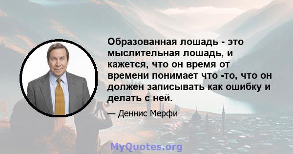 Образованная лошадь - это мыслительная лошадь, и кажется, что он время от времени понимает что -то, что он должен записывать как ошибку и делать с ней.