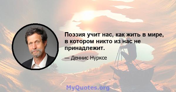 Поэзия учит нас, как жить в мире, в котором никто из нас не принадлежит.