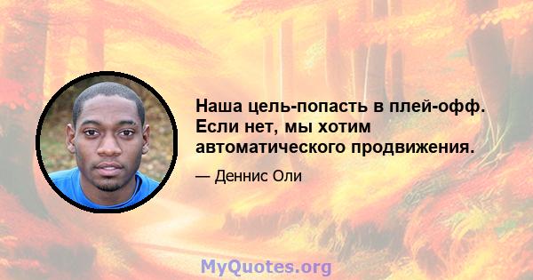 Наша цель-попасть в плей-офф. Если нет, мы хотим автоматического продвижения.