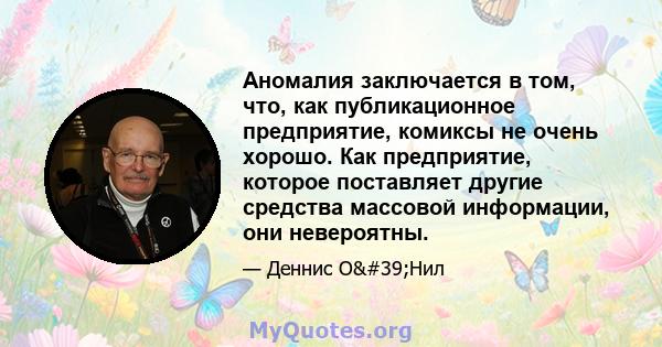 Аномалия заключается в том, что, как публикационное предприятие, комиксы не очень хорошо. Как предприятие, которое поставляет другие средства массовой информации, они невероятны.