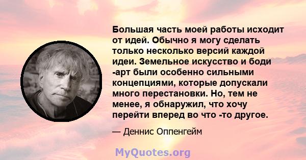 Большая часть моей работы исходит от идей. Обычно я могу сделать только несколько версий каждой идеи. Земельное искусство и боди -арт были особенно сильными концепциями, которые допускали много перестановки. Но, тем не