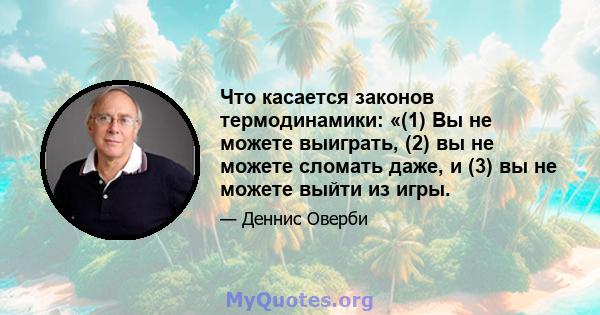 Что касается законов термодинамики: «(1) Вы не можете выиграть, (2) вы не можете сломать даже, и (3) вы не можете выйти из игры.