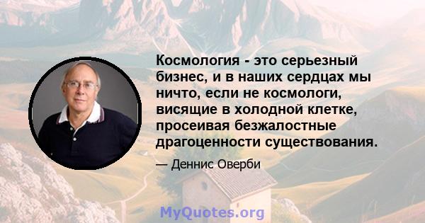 Космология - это серьезный бизнес, и в наших сердцах мы ничто, если не космологи, висящие в холодной клетке, просеивая безжалостные драгоценности существования.