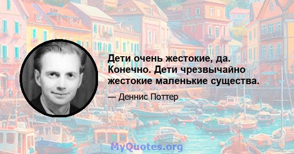 Дети очень жестокие, да. Конечно. Дети чрезвычайно жестокие маленькие существа.