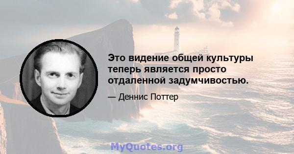 Это видение общей культуры теперь является просто отдаленной задумчивостью.