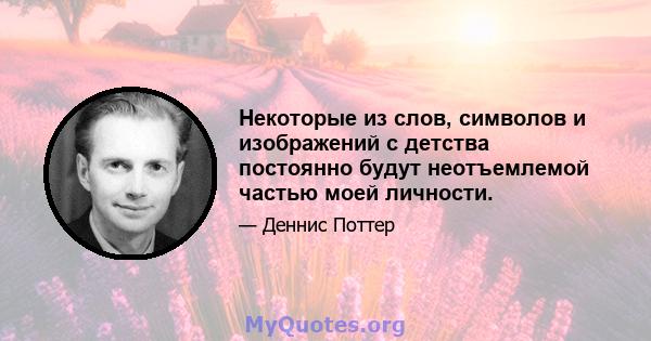 Некоторые из слов, символов и изображений с детства постоянно будут неотъемлемой частью моей личности.