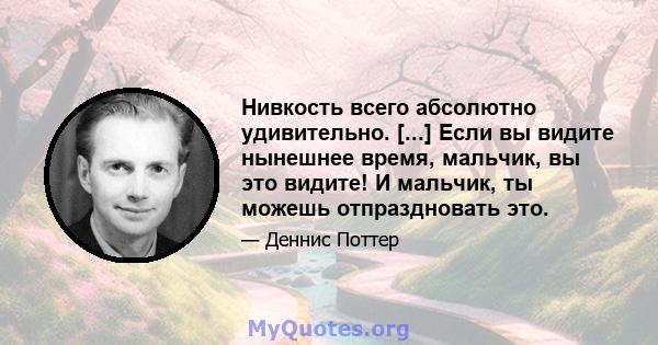 Нивкость всего абсолютно удивительно. [...] Если вы видите нынешнее время, мальчик, вы это видите! И мальчик, ты можешь отпраздновать это.