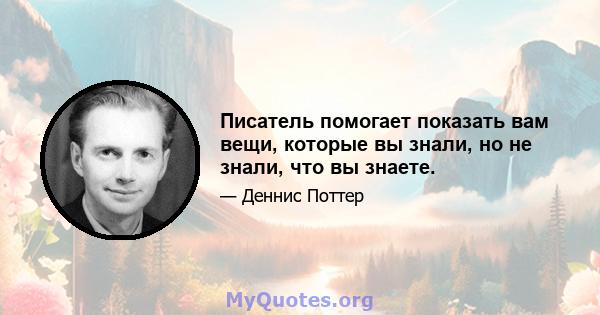 Писатель помогает показать вам вещи, которые вы знали, но не знали, что вы знаете.