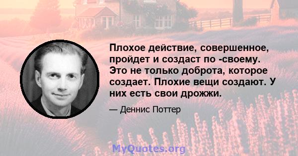 Плохое действие, совершенное, пройдет и создаст по -своему. Это не только доброта, которое создает. Плохие вещи создают. У них есть свои дрожжи.