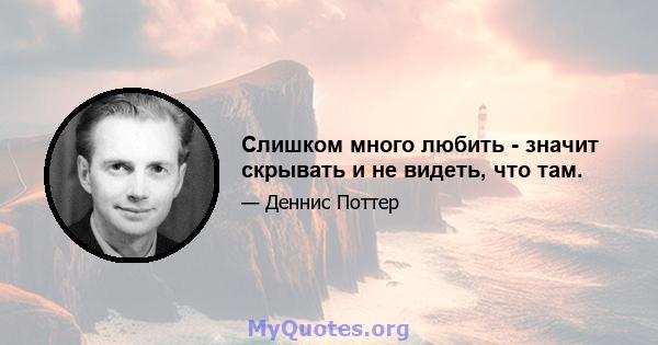 Слишком много любить - значит скрывать и не видеть, что там.